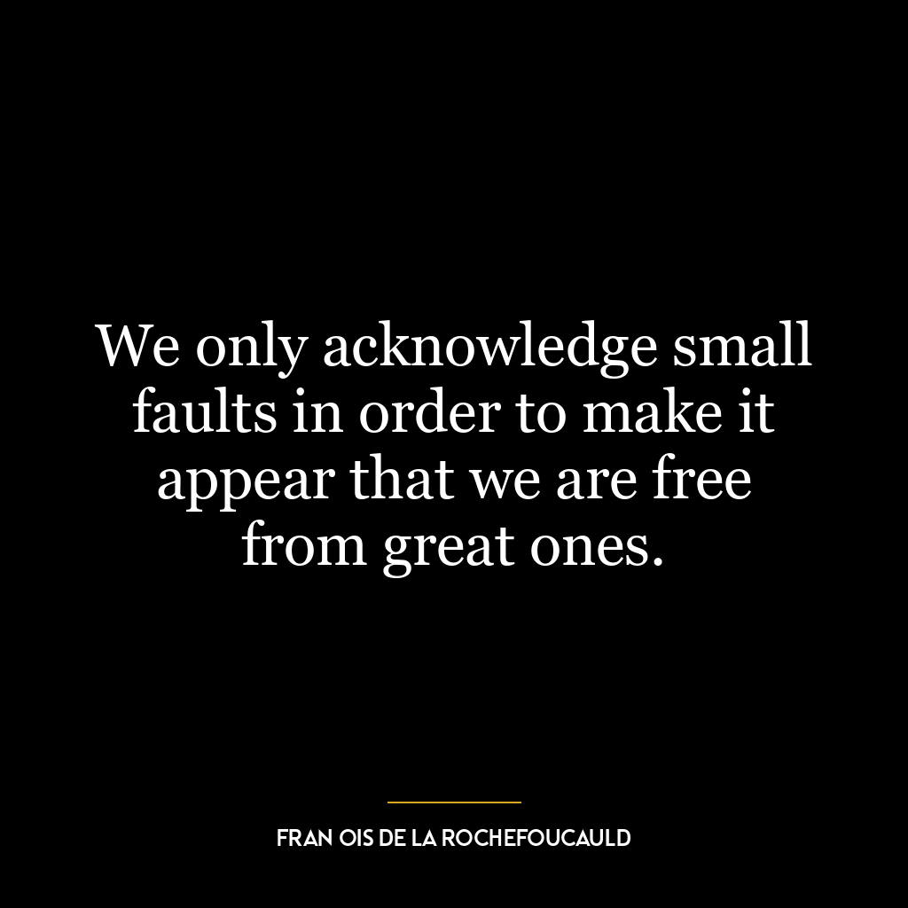 We only acknowledge small faults in order to make it appear that we are free from great ones.