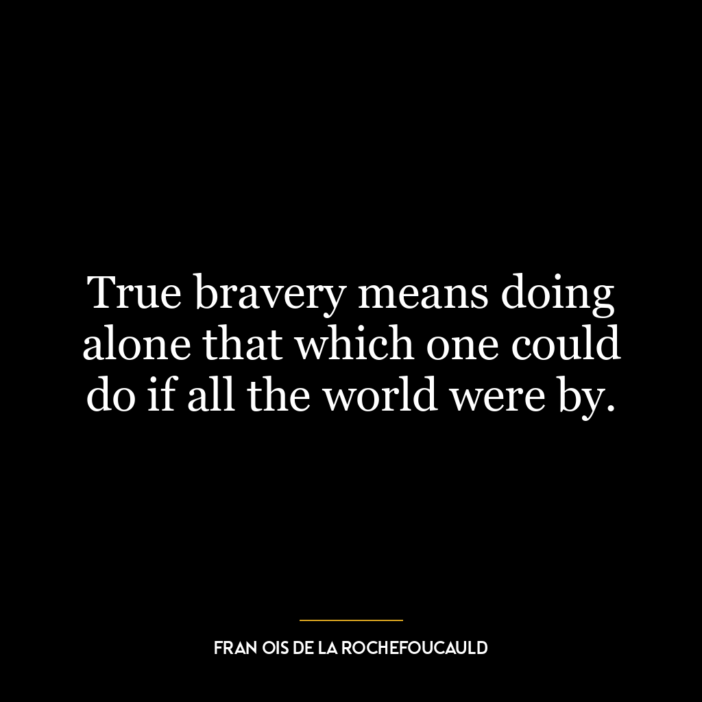 True bravery means doing alone that which one could do if all the world were by.