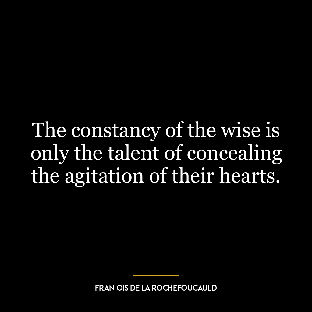 The constancy of the wise is only the talent of concealing the agitation of their hearts.