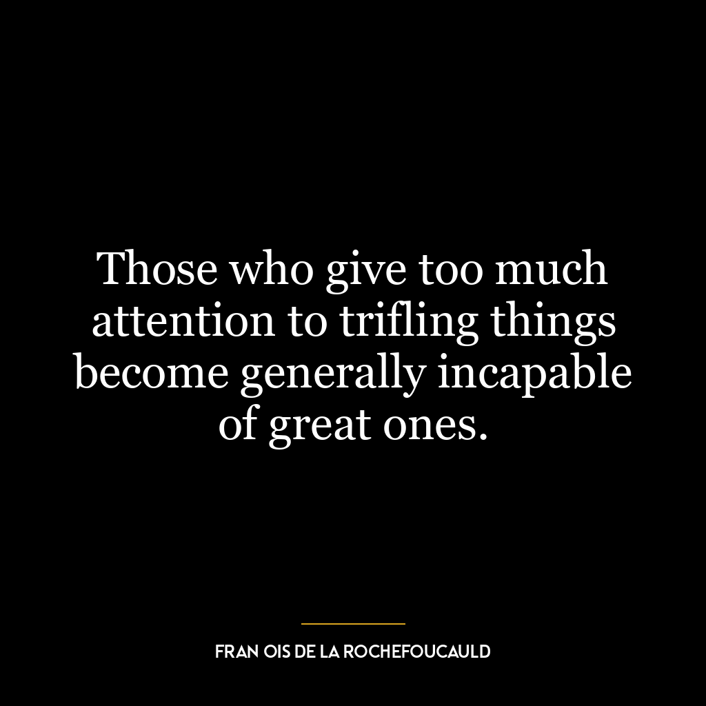 Those who give too much attention to trifling things become generally incapable of great ones.