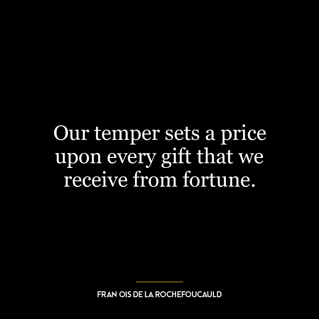 Our temper sets a price upon every gift that we receive from fortune.