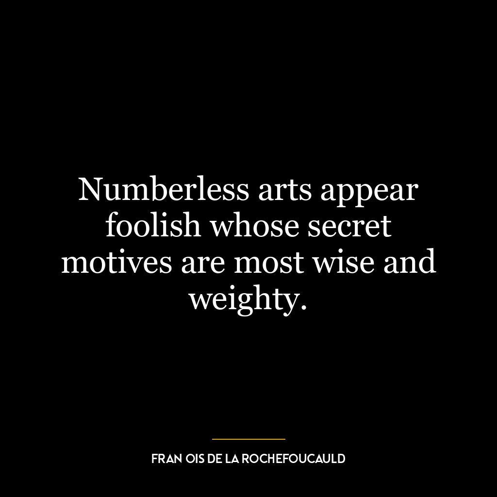 Numberless arts appear foolish whose secret motives are most wise and weighty.