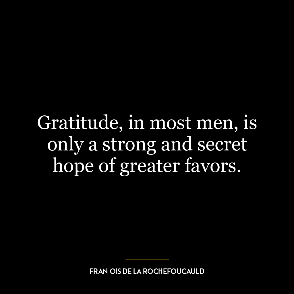 Gratitude, in most men, is only a strong and secret hope of greater favors.