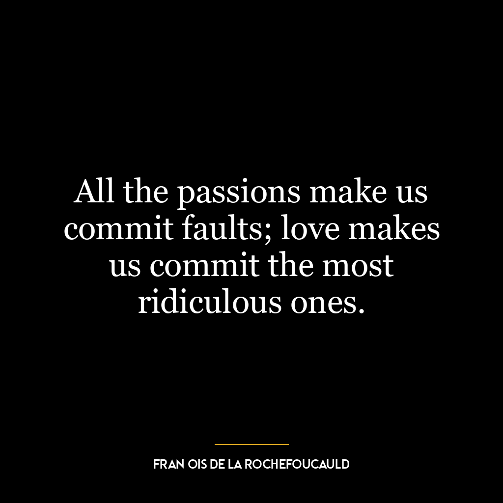 All the passions make us commit faults; love makes us commit the most ridiculous ones.