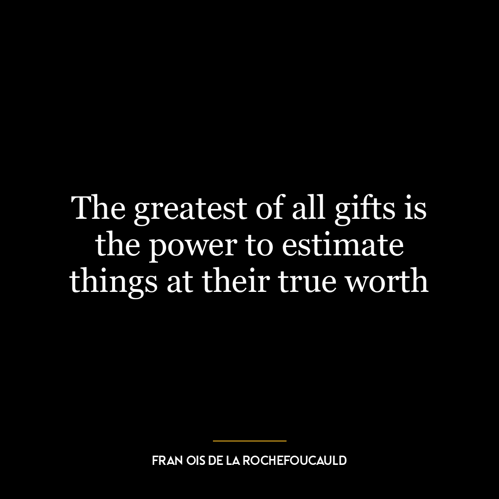 The greatest of all gifts is the power to estimate things at their true worth