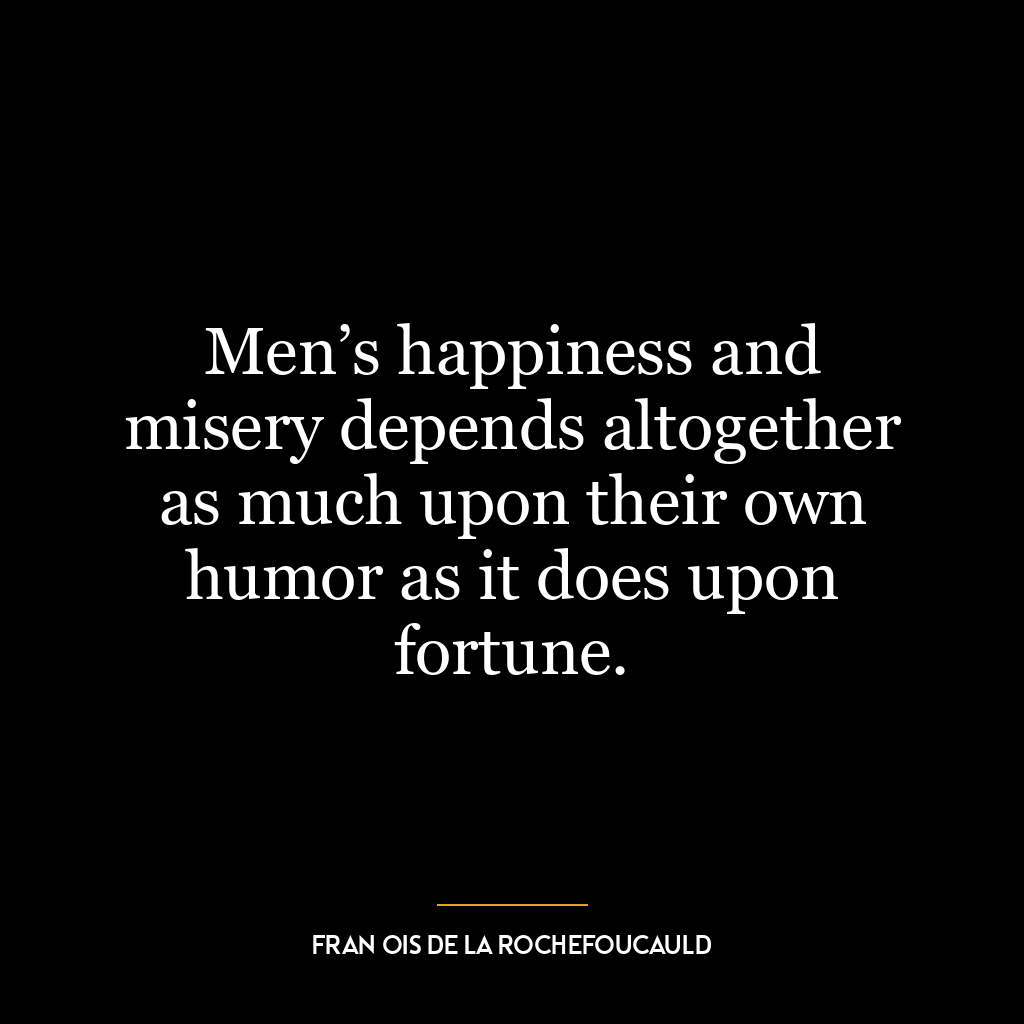 Men’s happiness and misery depends altogether as much upon their own humor as it does upon fortune.