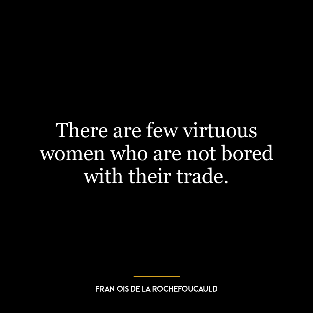 There are few virtuous women who are not bored with their trade.