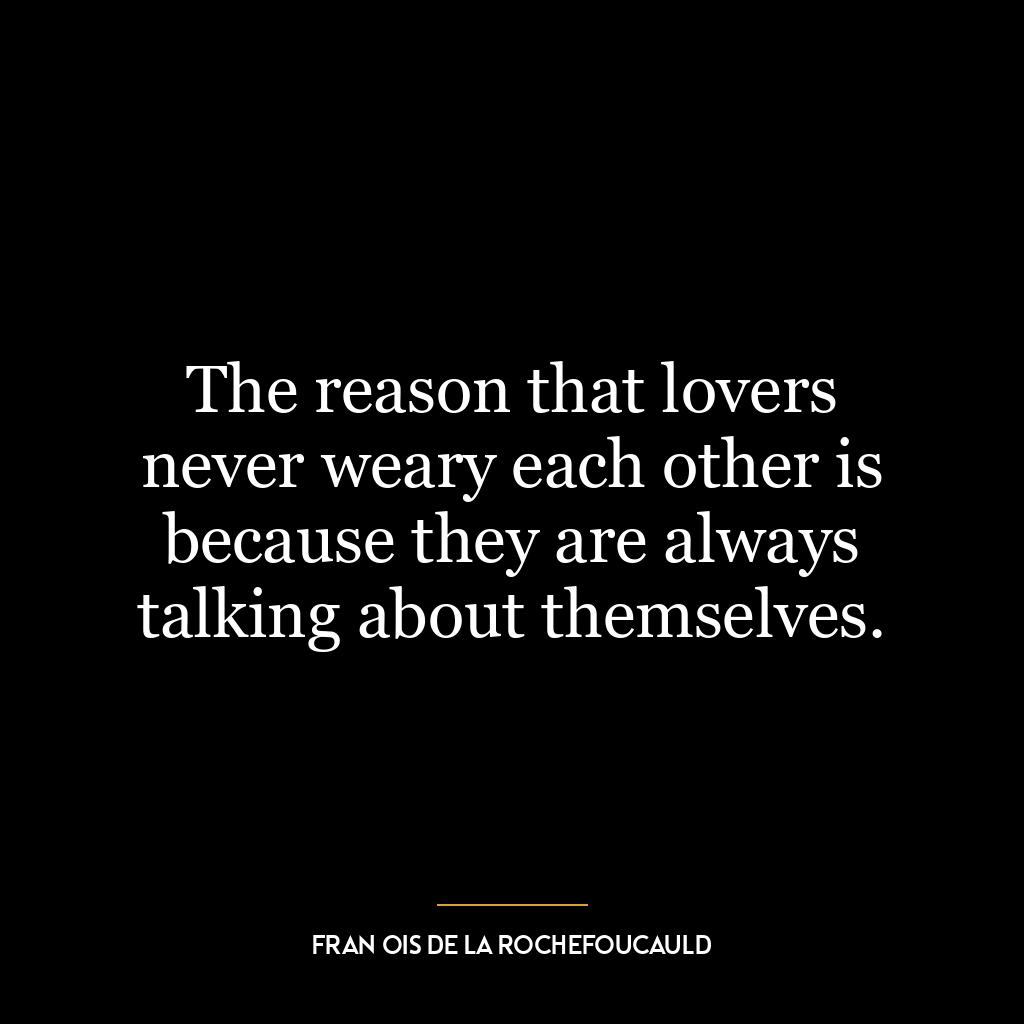 The reason that lovers never weary each other is because they are always talking about themselves.