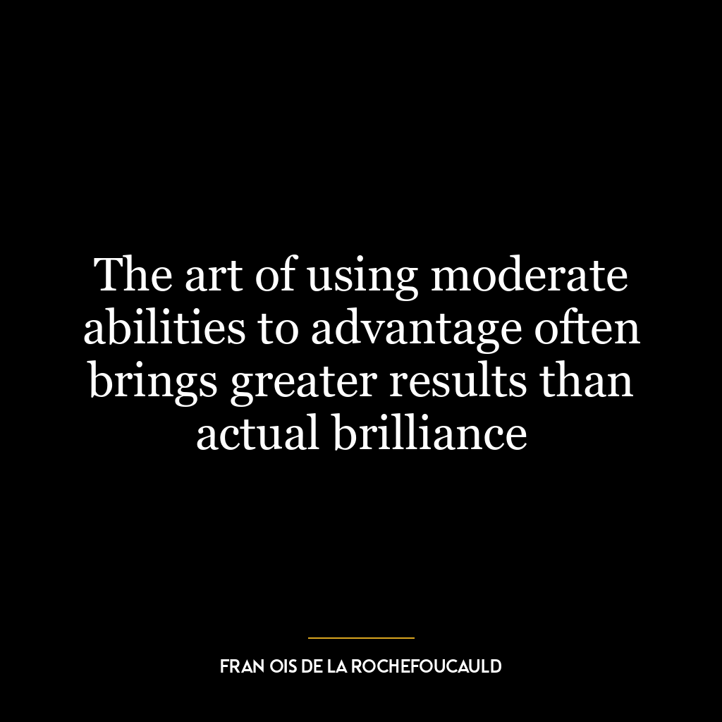 The art of using moderate abilities to advantage often brings greater results than actual brilliance