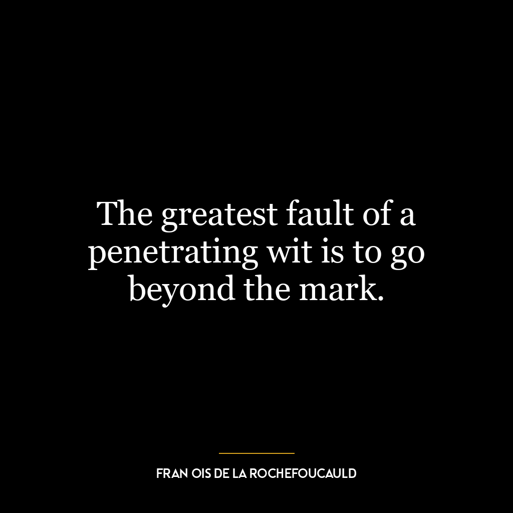 The greatest fault of a penetrating wit is to go beyond the mark.