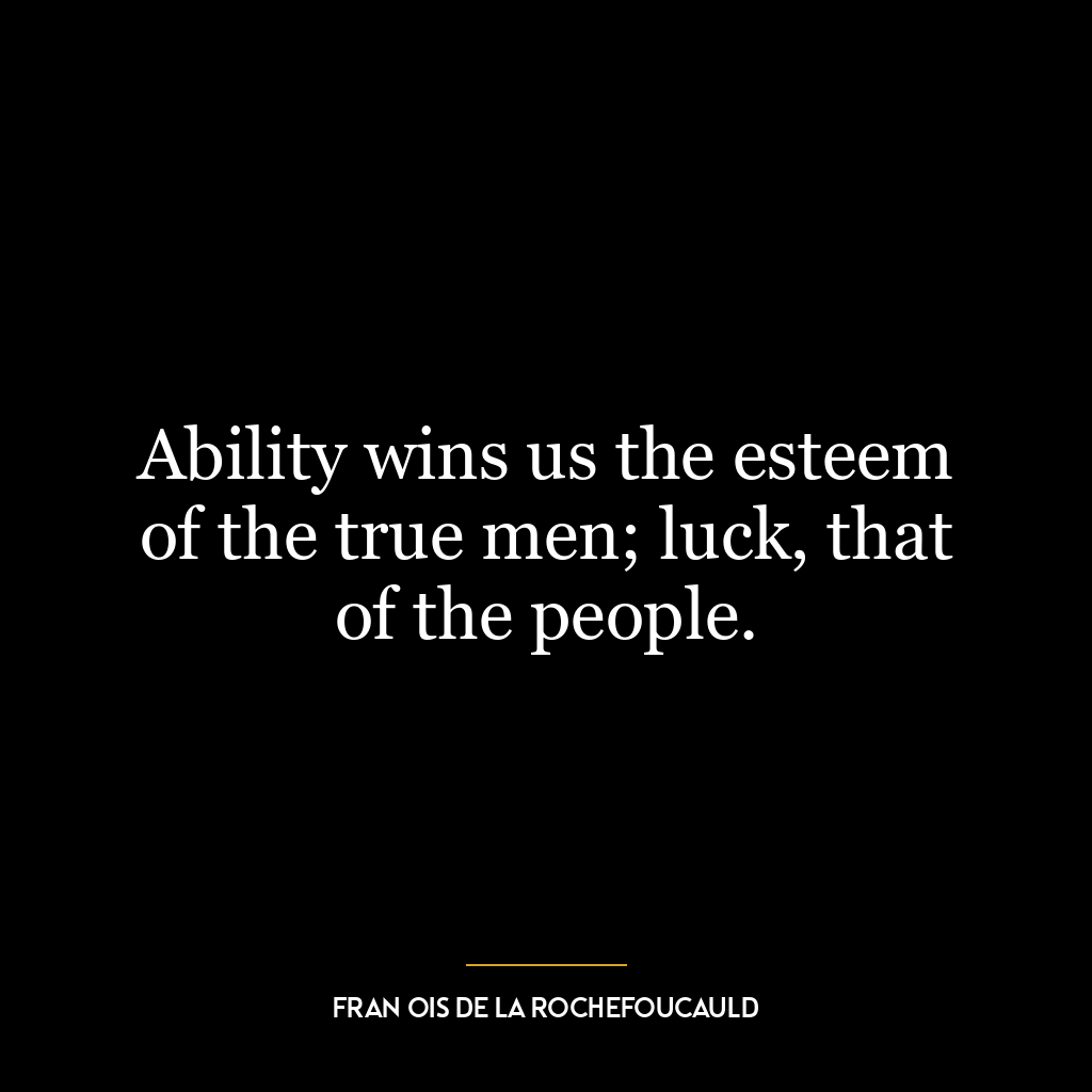 Ability wins us the esteem of the true men; luck, that of the people.