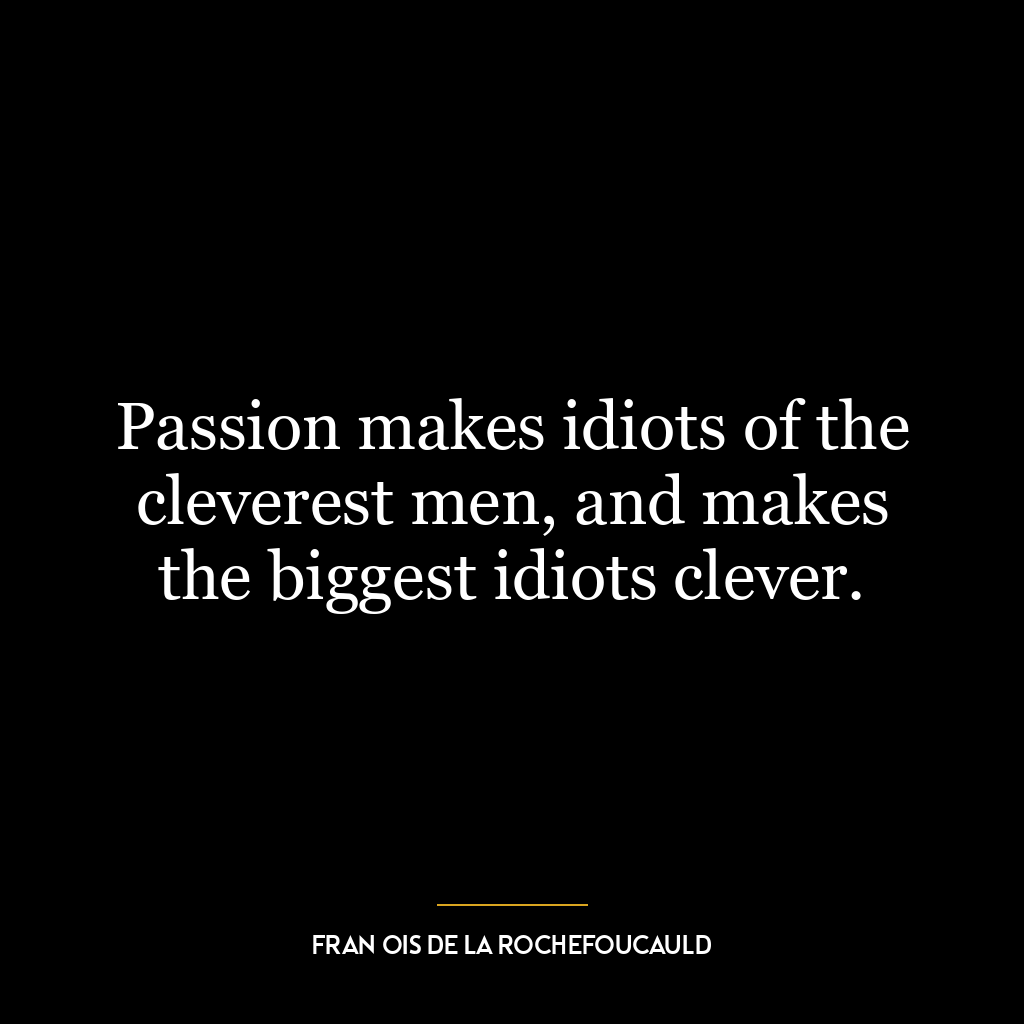 Passion makes idiots of the cleverest men, and makes the biggest idiots clever.