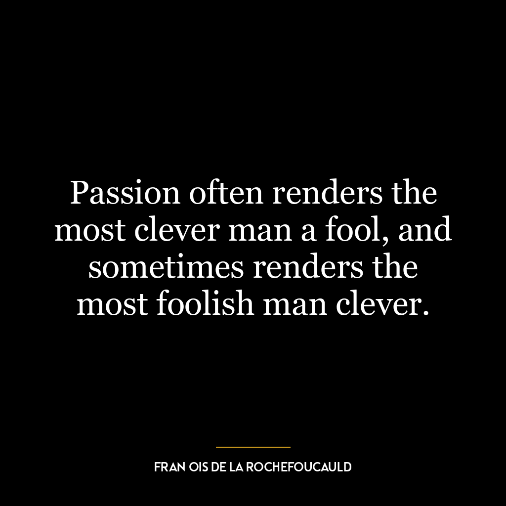 Passion often renders the most clever man a fool, and sometimes renders the most foolish man clever.