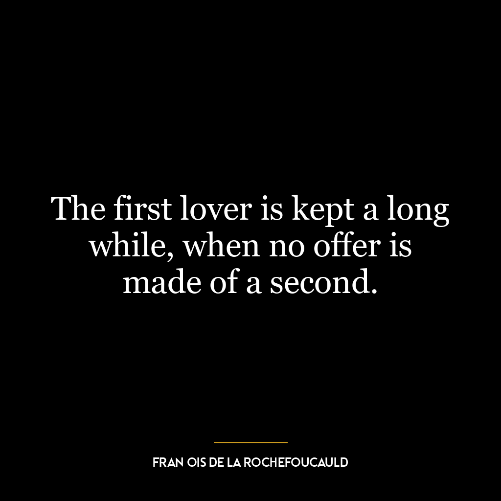 The first lover is kept a long while, when no offer is made of a second.