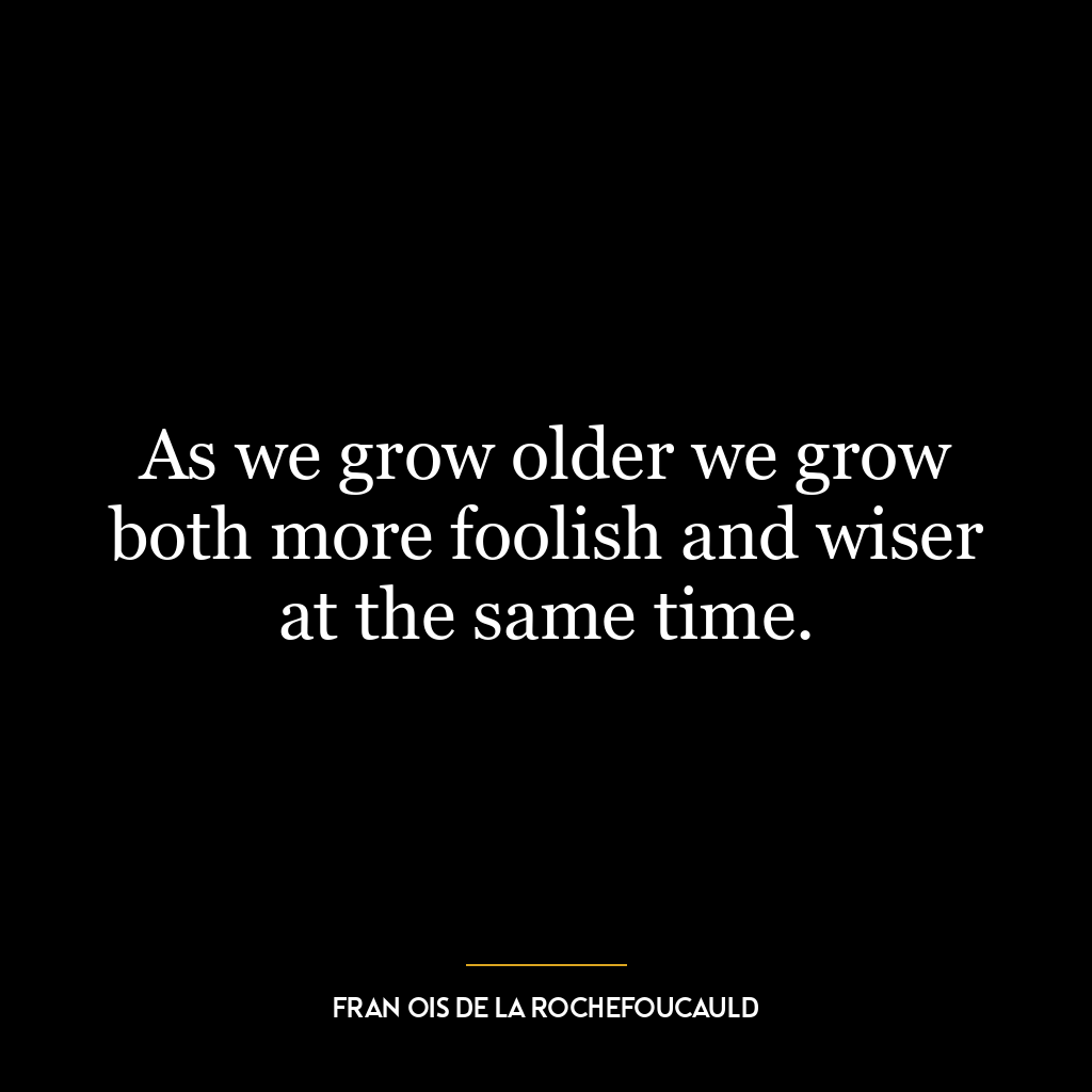 As we grow older we grow both more foolish and wiser at the same time.