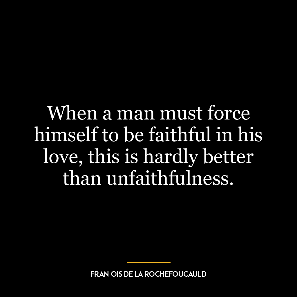 When a man must force himself to be faithful in his love, this is hardly better than unfaithfulness.