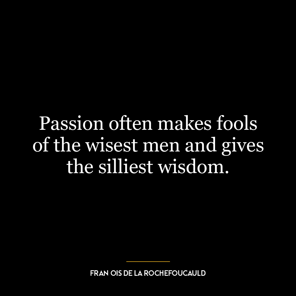 Passion often makes fools of the wisest men and gives the silliest wisdom.