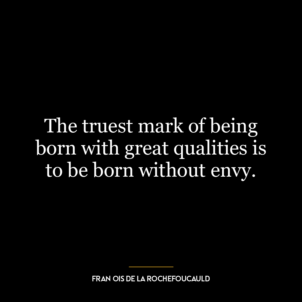 The truest mark of being born with great qualities is to be born without envy.