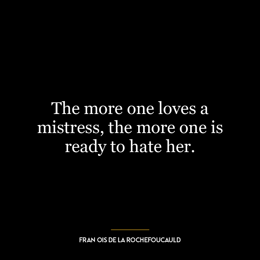 The more one loves a mistress, the more one is ready to hate her.