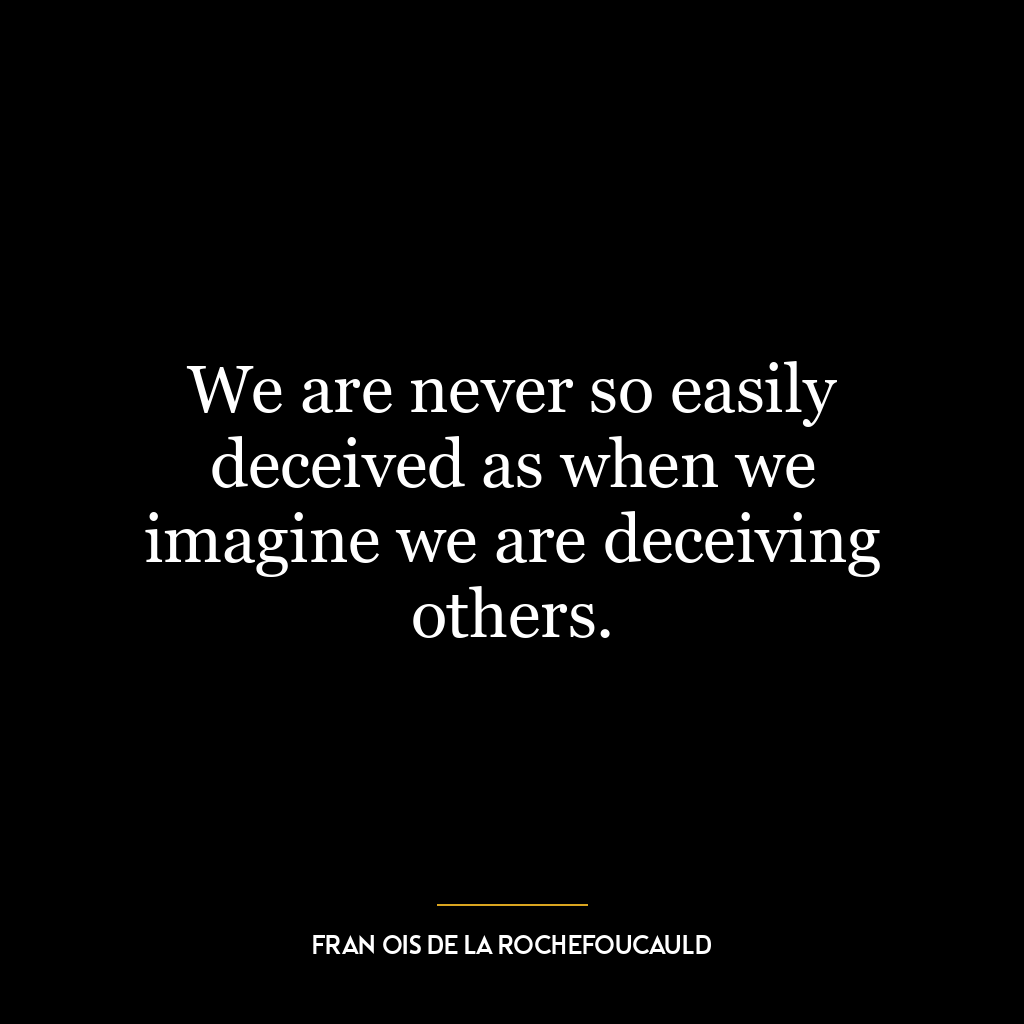 We are never so easily deceived as when we imagine we are deceiving others.