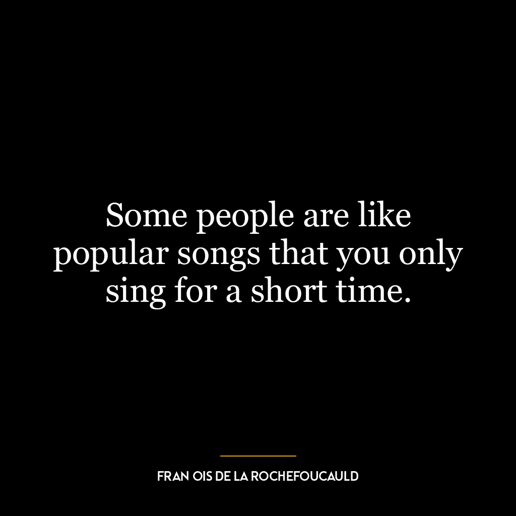 Some people are like popular songs that you only sing for a short time.