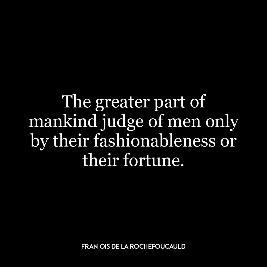 The greater part of mankind judge of men only by their fashionableness or their fortune.