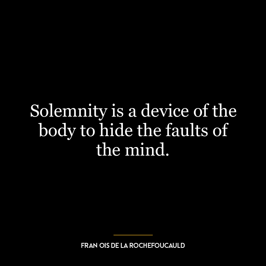 Solemnity is a device of the body to hide the faults of the mind.