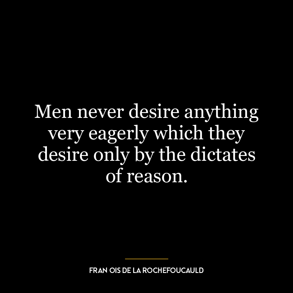 Men never desire anything very eagerly which they desire only by the dictates of reason.