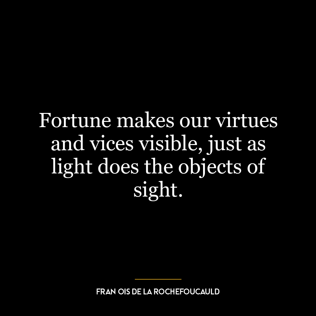 Fortune makes our virtues and vices visible, just as light does the objects of sight.