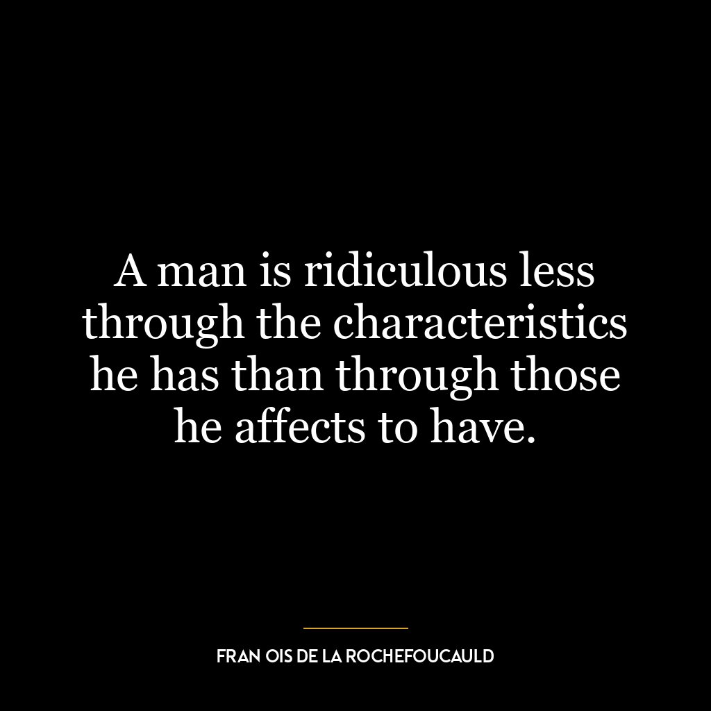 A man is ridiculous less through the characteristics he has than through those he affects to have.