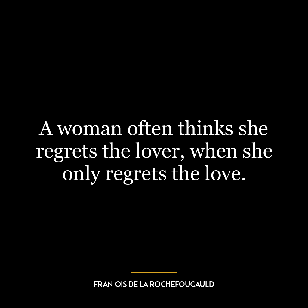 A woman often thinks she regrets the lover, when she only regrets the love.