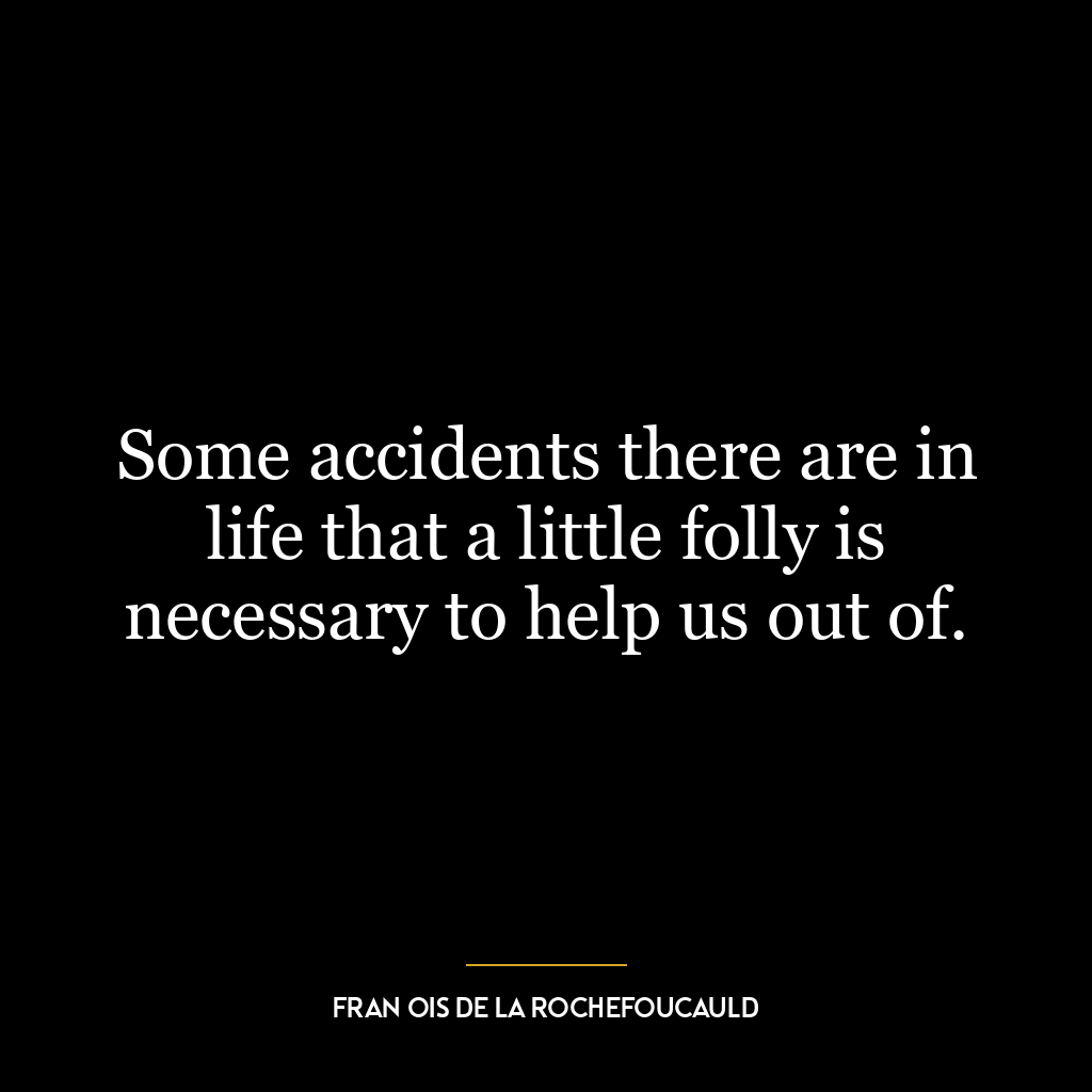 Some accidents there are in life that a little folly is necessary to help us out of.