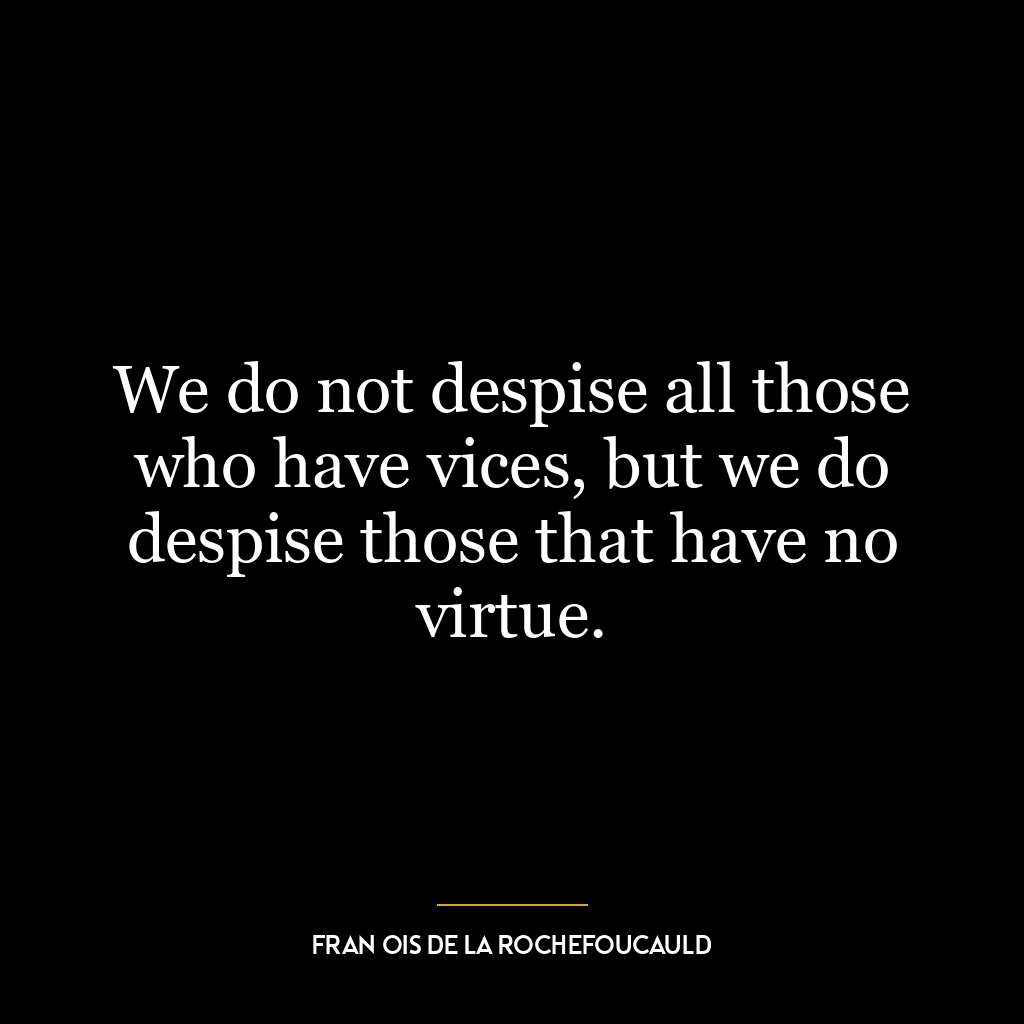 We do not despise all those who have vices, but we do despise those that have no virtue.