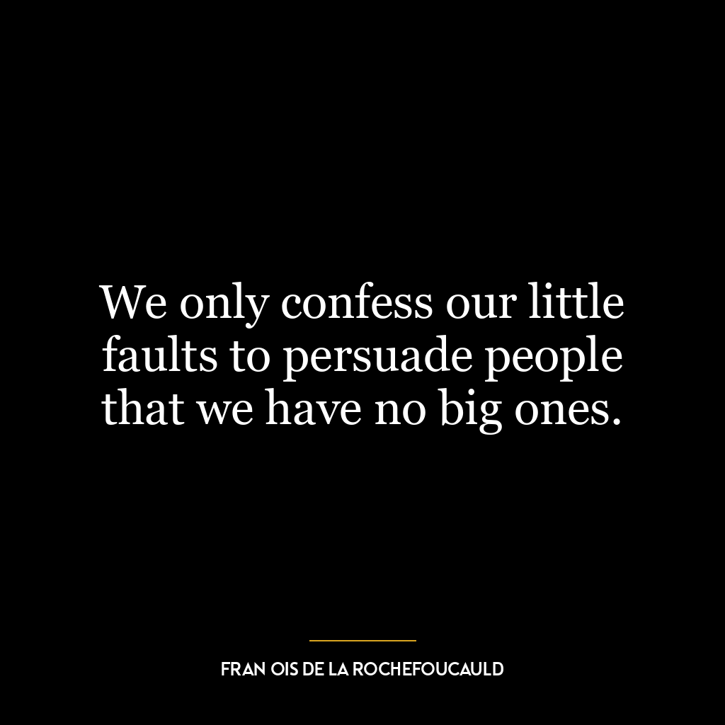 We only confess our little faults to persuade people that we have no big ones.