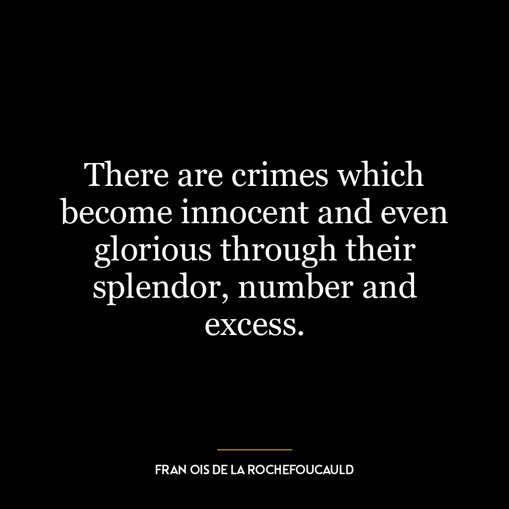 There are crimes which become innocent and even glorious through their splendor, number and excess.