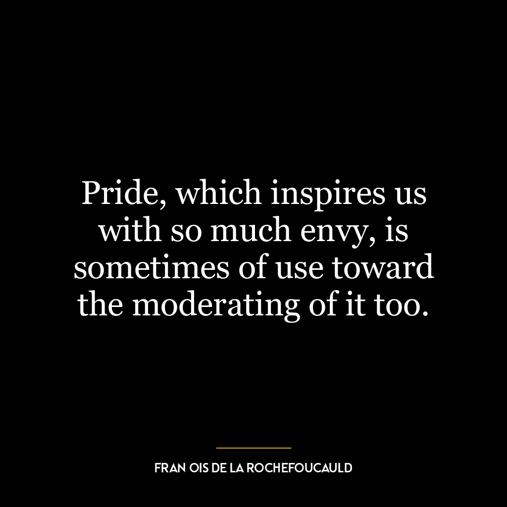 Pride, which inspires us with so much envy, is sometimes of use toward the moderating of it too.