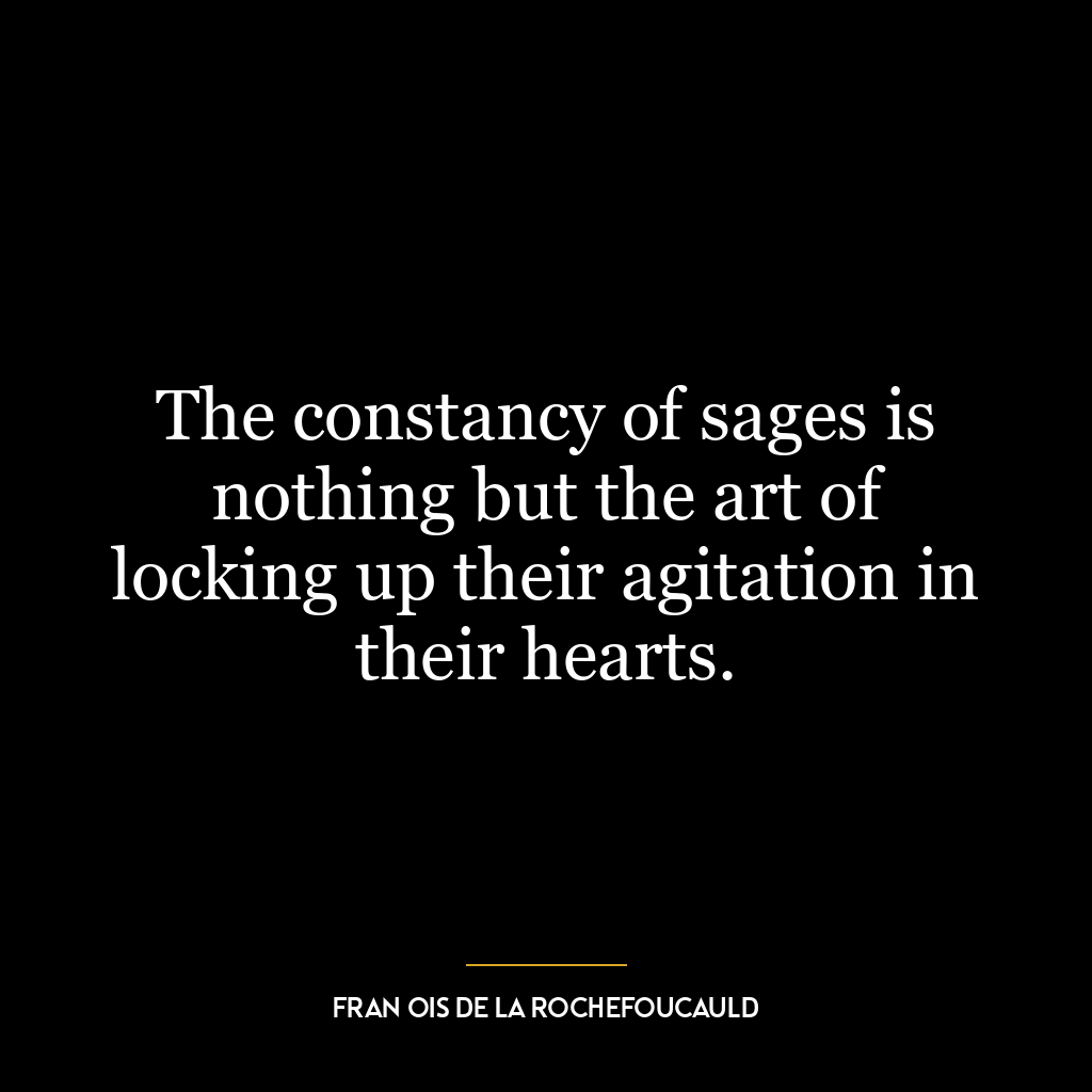 The constancy of sages is nothing but the art of locking up their agitation in their hearts.