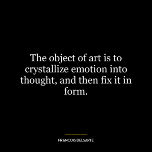 The object of art is to crystallize emotion into thought, and then fix it in form.