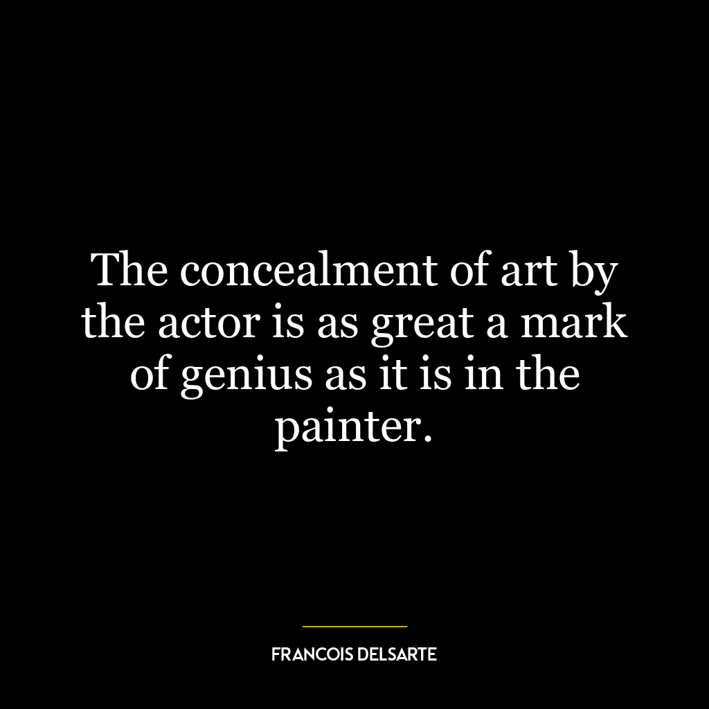 The concealment of art by the actor is as great a mark of genius as it is in the painter.