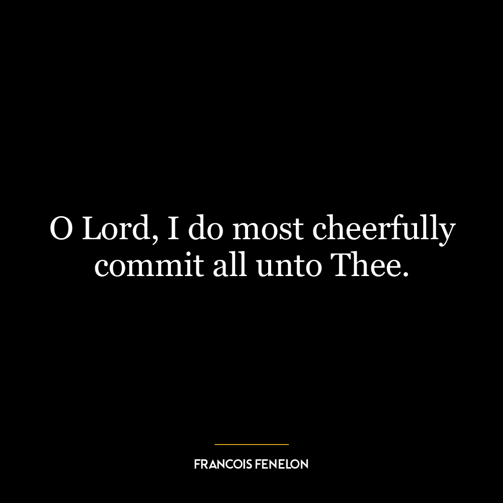 O Lord, I do most cheerfully commit all unto Thee.