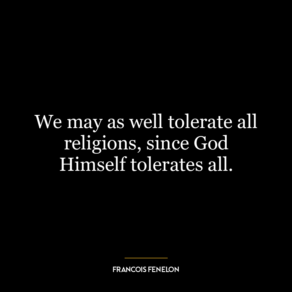 We may as well tolerate all religions, since God Himself tolerates all.