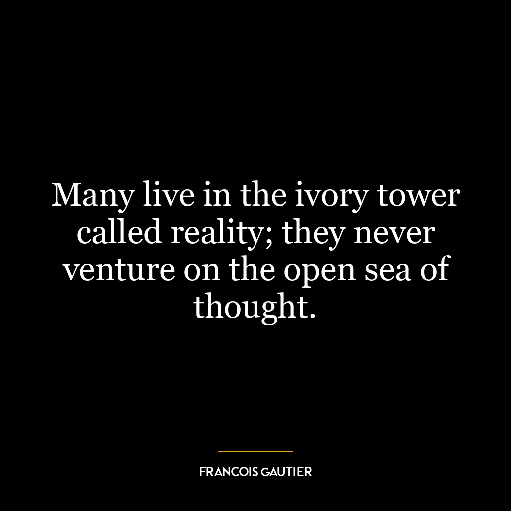 Many live in the ivory tower called reality; they never venture on the open sea of thought.