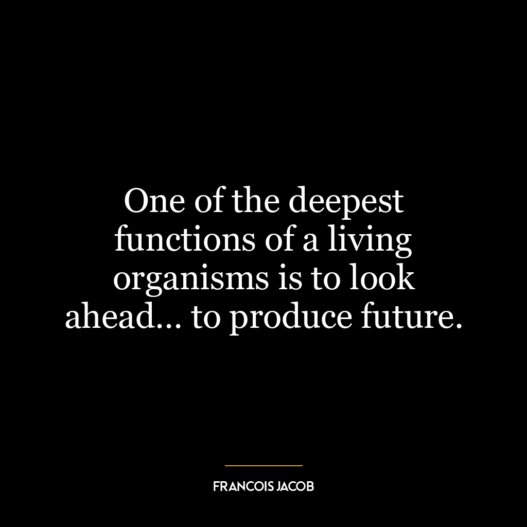 One of the deepest functions of a living organisms is to look ahead… to produce future.