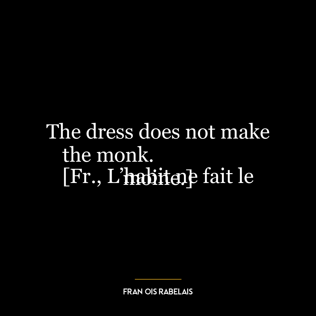 The dress does not make the monk.
[Fr., L’habit ne fait le moine.]