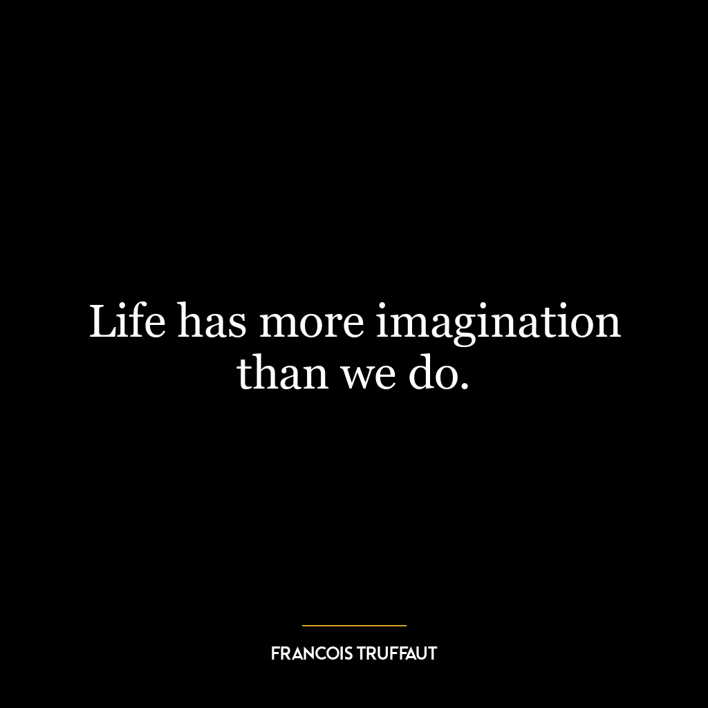 Life has more imagination than we do.