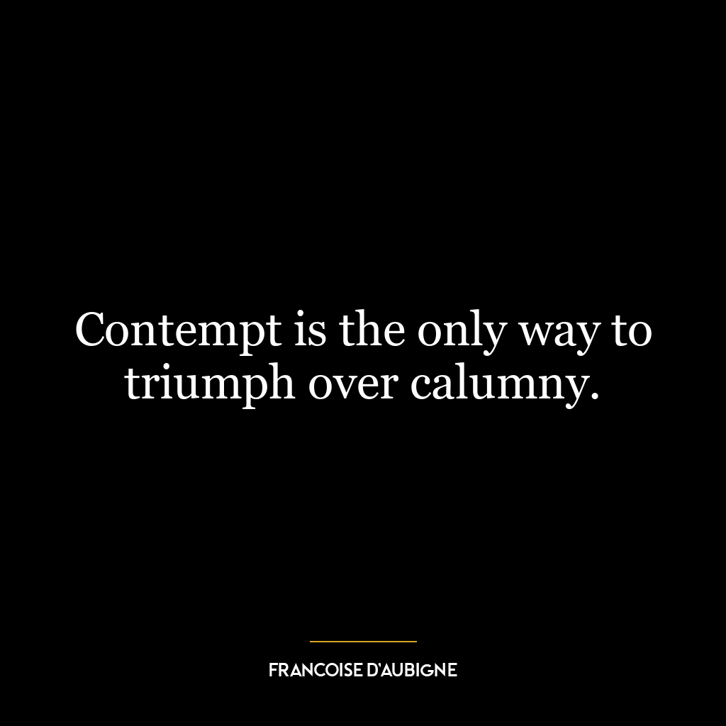 Contempt is the only way to triumph over calumny.