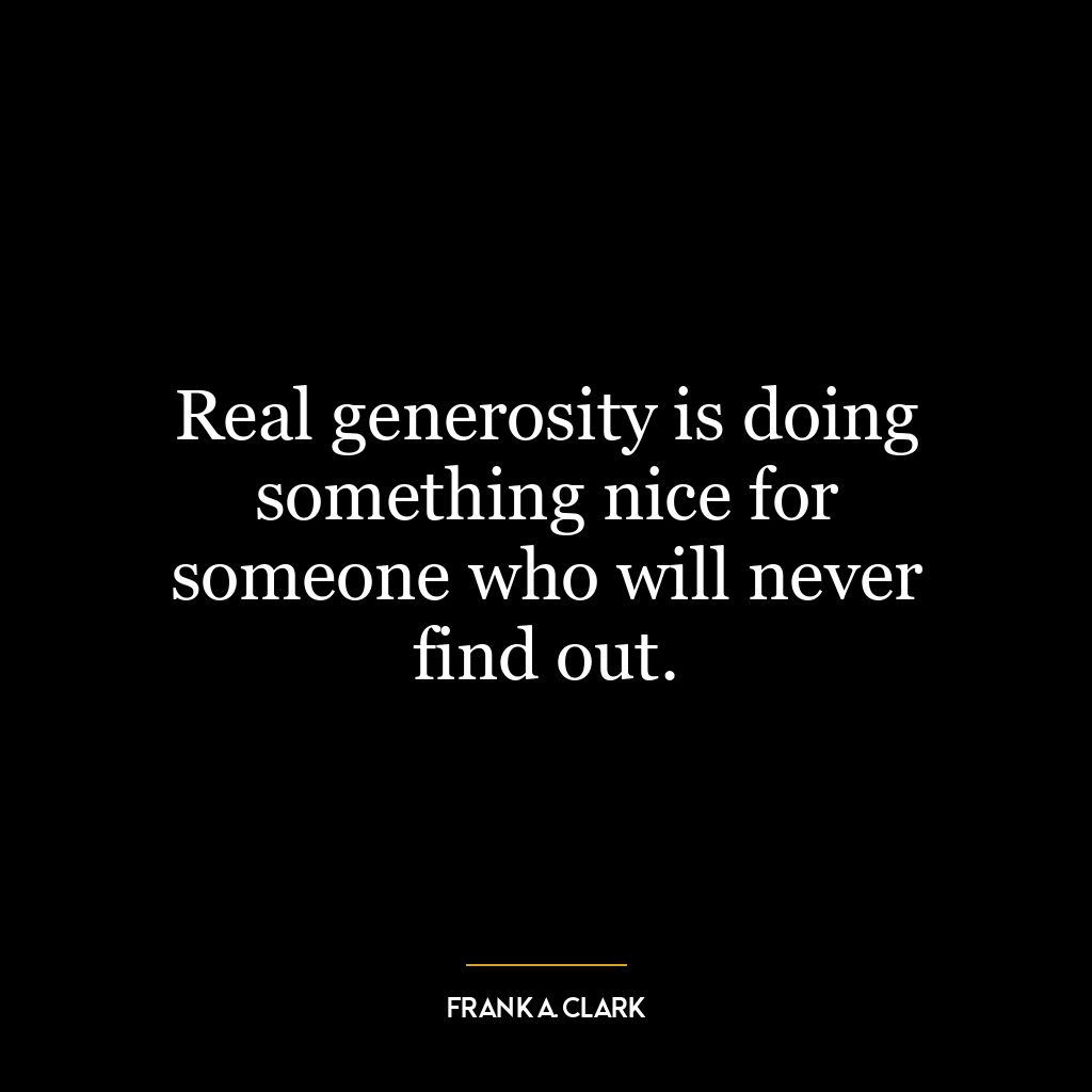 Real generosity is doing something nice for someone who will never find out.