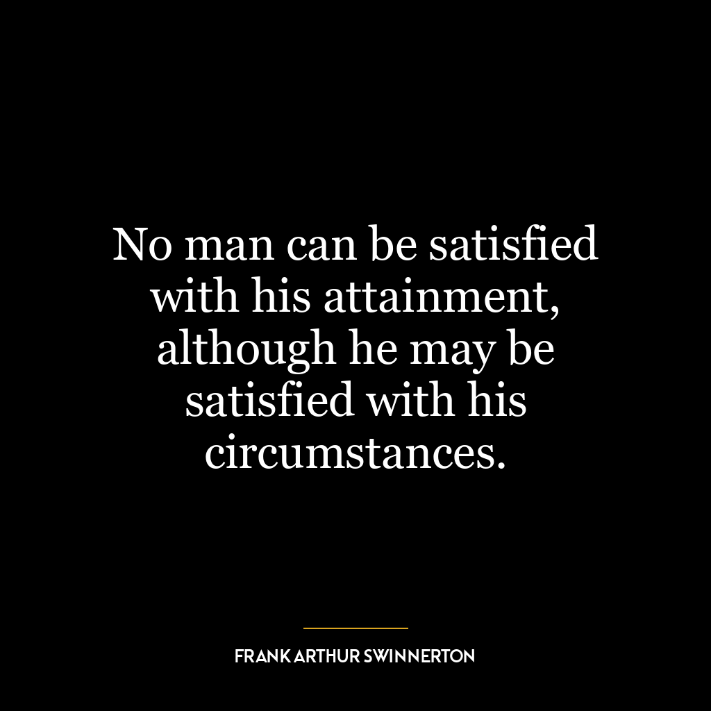 No man can be satisfied with his attainment, although he may be satisfied with his circumstances.