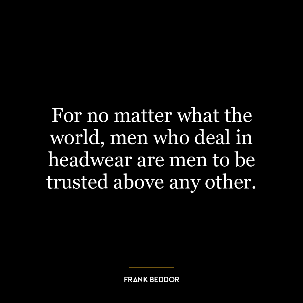 For no matter what the world, men who deal in headwear are men to be trusted above any other.