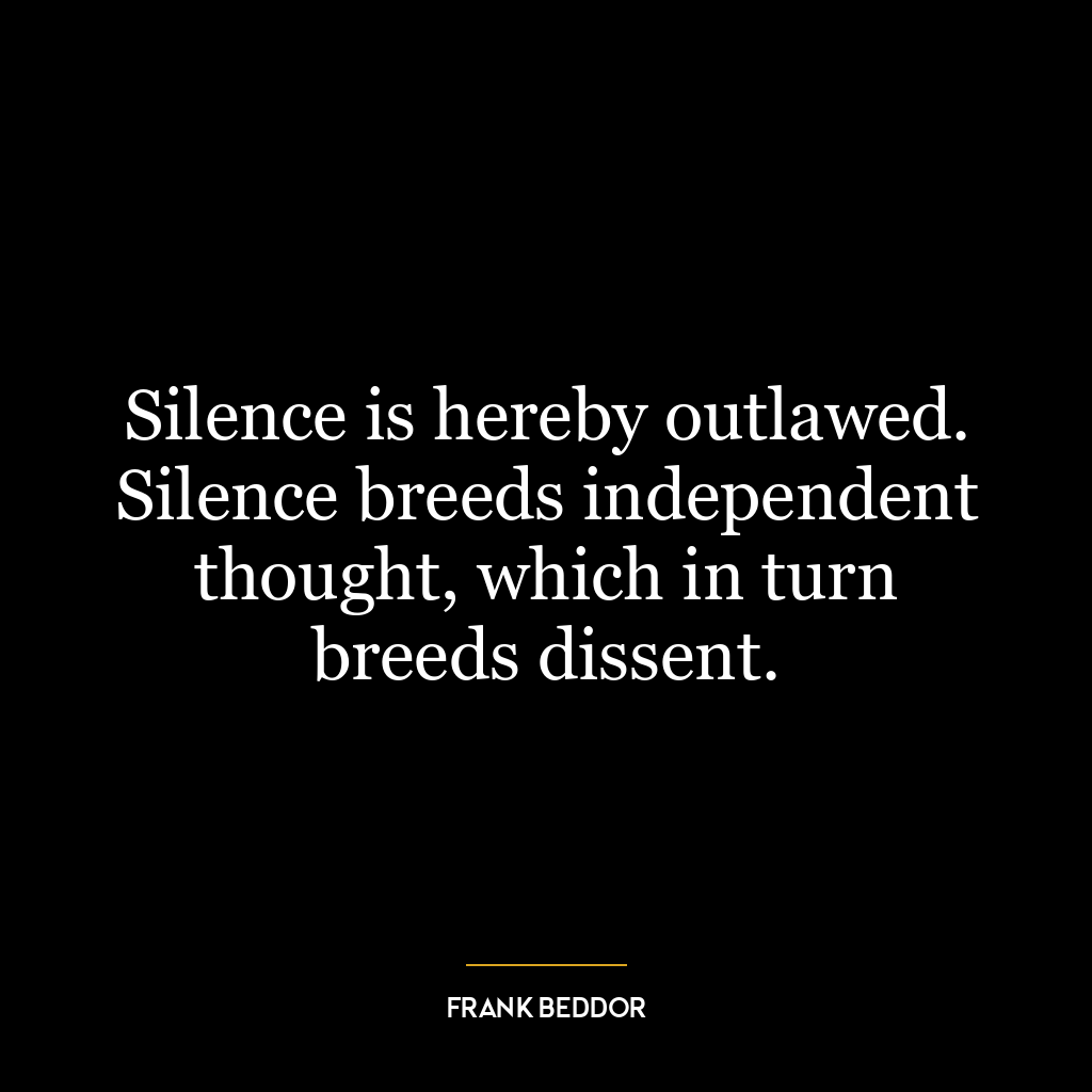 Silence is hereby outlawed. Silence breeds independent thought, which in turn breeds dissent.